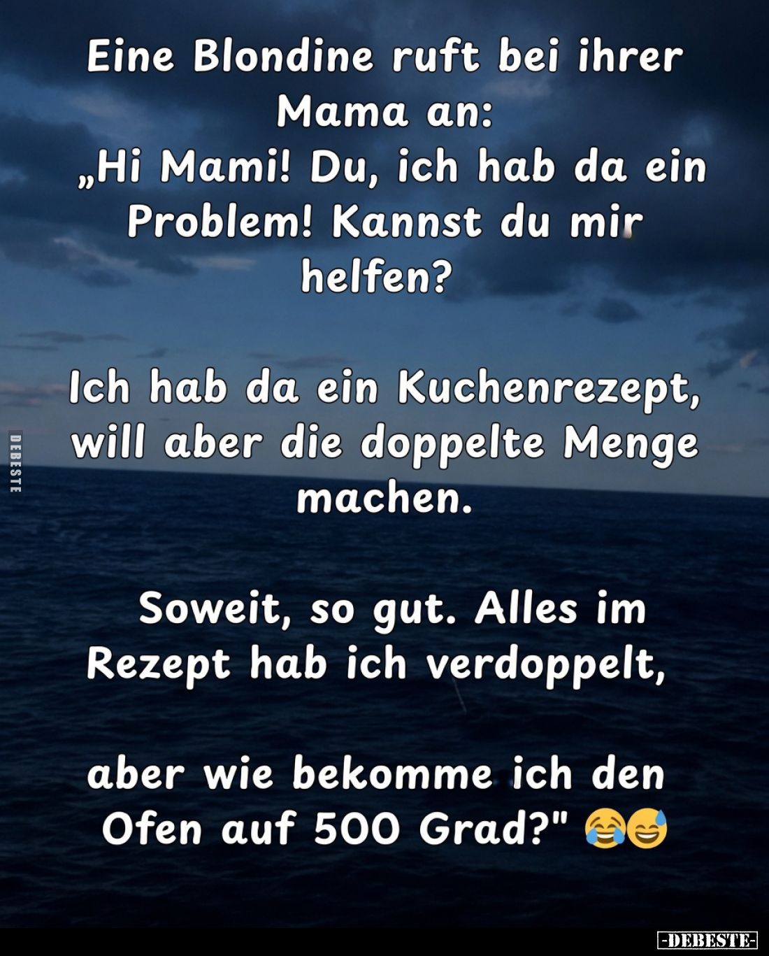 Eine Blondine ruft bei ihrer Mama an:
„Hi Mami! Du, ich hab da ein Problem! Kannst du mir helfen?
Ich hab da ein Kuchenreze...
