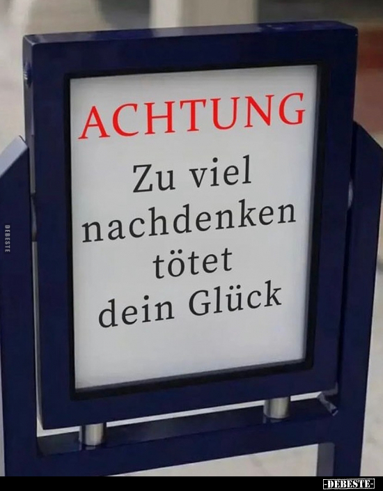 Achtung - 
Zu viel nachdenken tötet dein Glück.