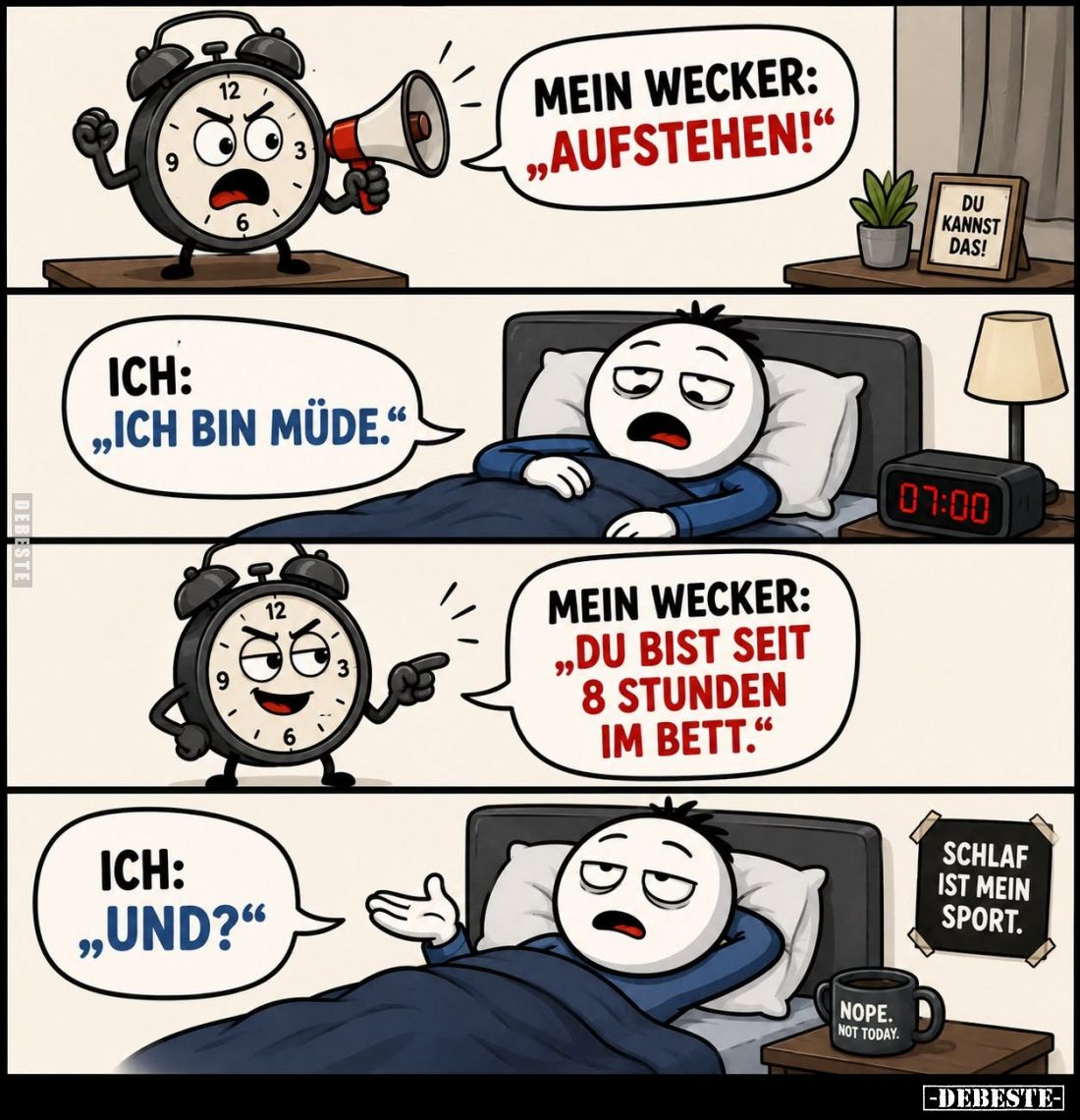 Mein Wecker: "Aufstehen!"
- Ich: "Ich bin müde." 
Mein Wecker: "Du bist seit 8 stunden im Bett.&qu...