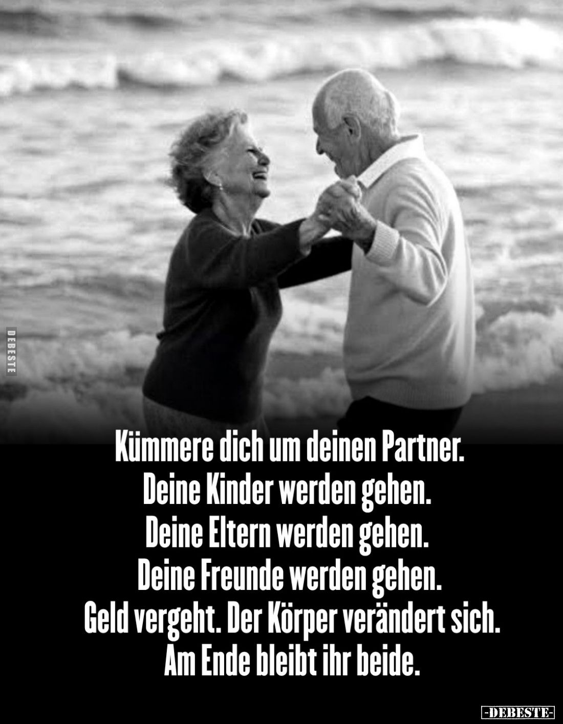 Kümmere dich um deinen Partner.
Deine Kinder werden gehen.
Deine Eltern werden gehen.
Deine Freunde werden gehen.
Geld ve...