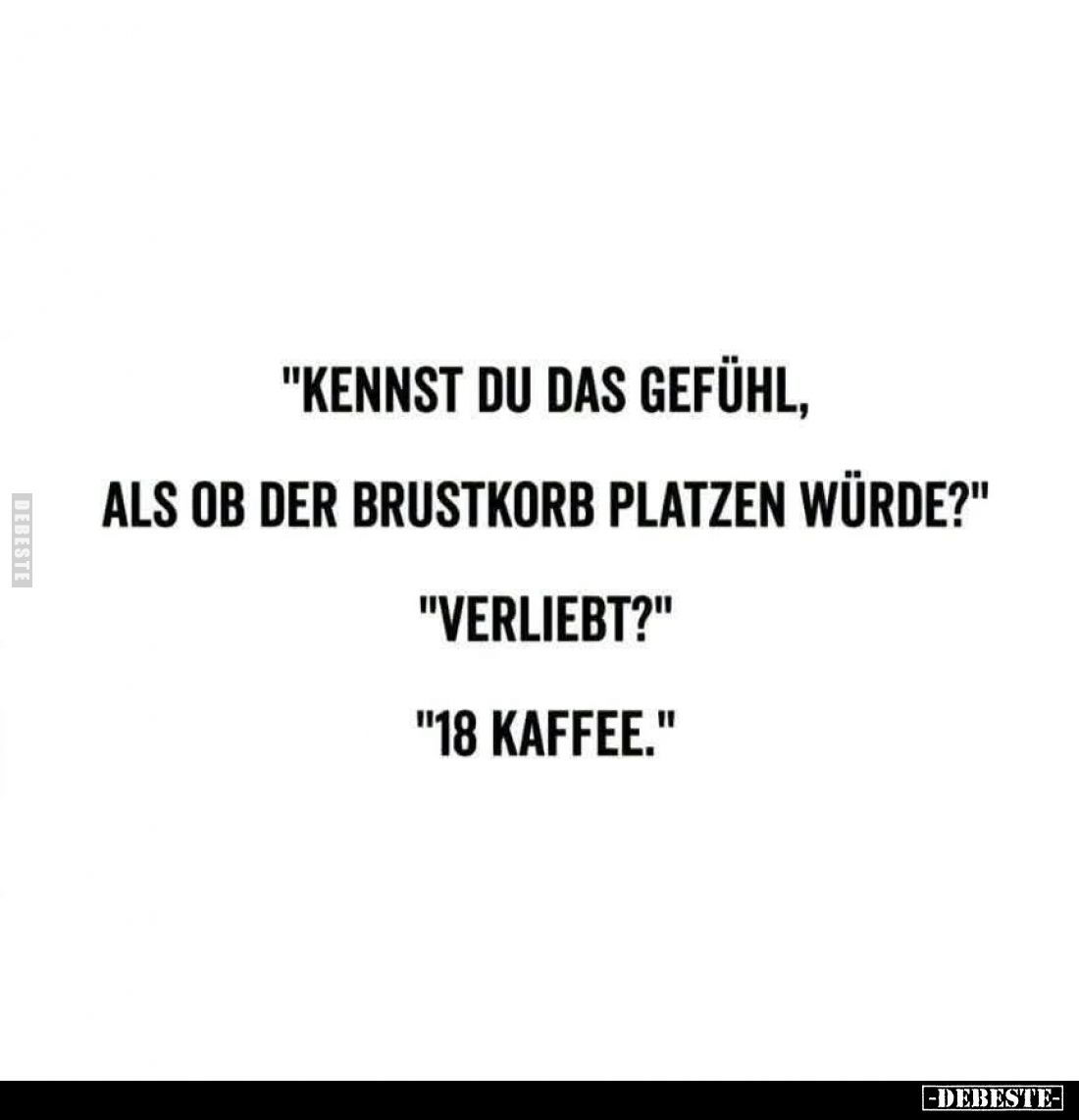 "Kennst du das Gefühl,
als ob der Brustkorb platzen würde?" -
"Verliebt?" -
"18 Kaffee."