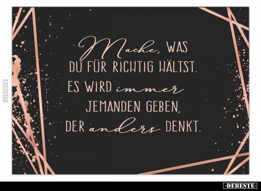 Mache, WAS DU FÜR RICHTIG HÄLTST.
ES WIRD immer JEMANDEN GEBEN, DER anders DENKT.