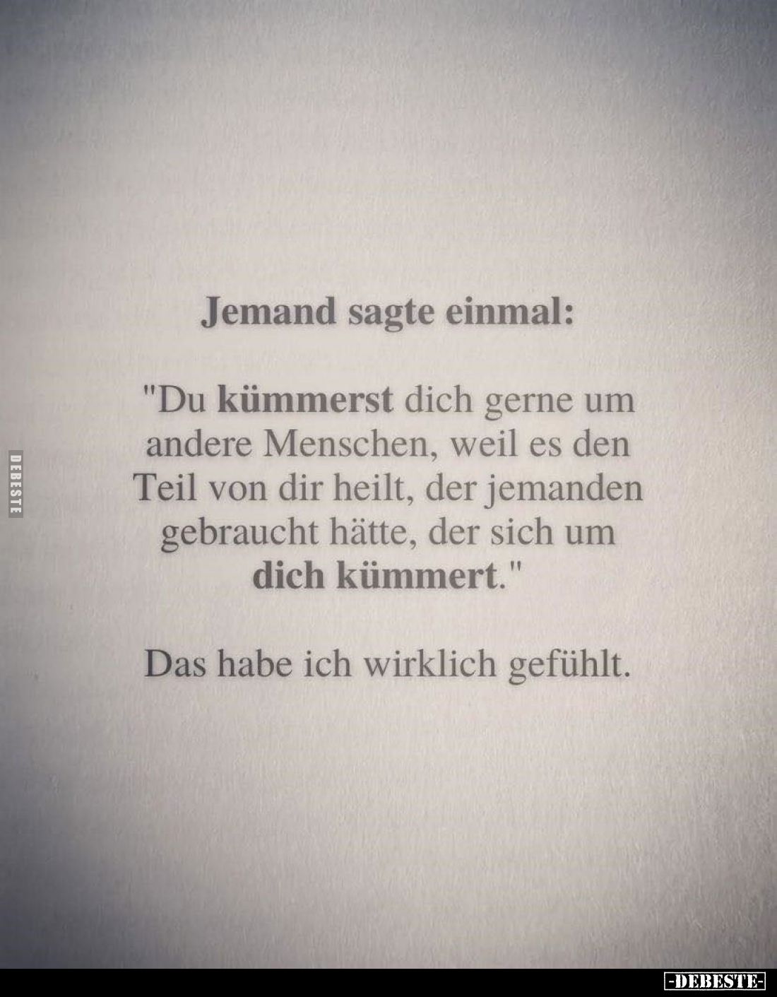 Jemand sagte einmal:
"Du kümmerst dich gerne um andere Menschen, weil es den Teil von dir heilt, der jemanden gebraucht...