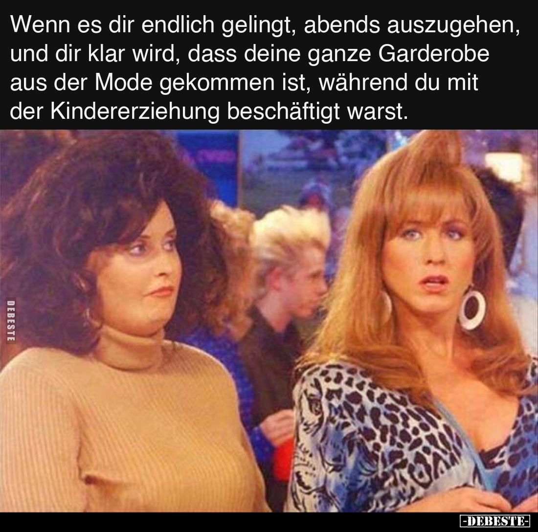 Wenn es dir endlich gelingt, abends auszugehen, und dir klar wird, dass deine ganze Garderobe aus der Mode gekommen ist, währ...