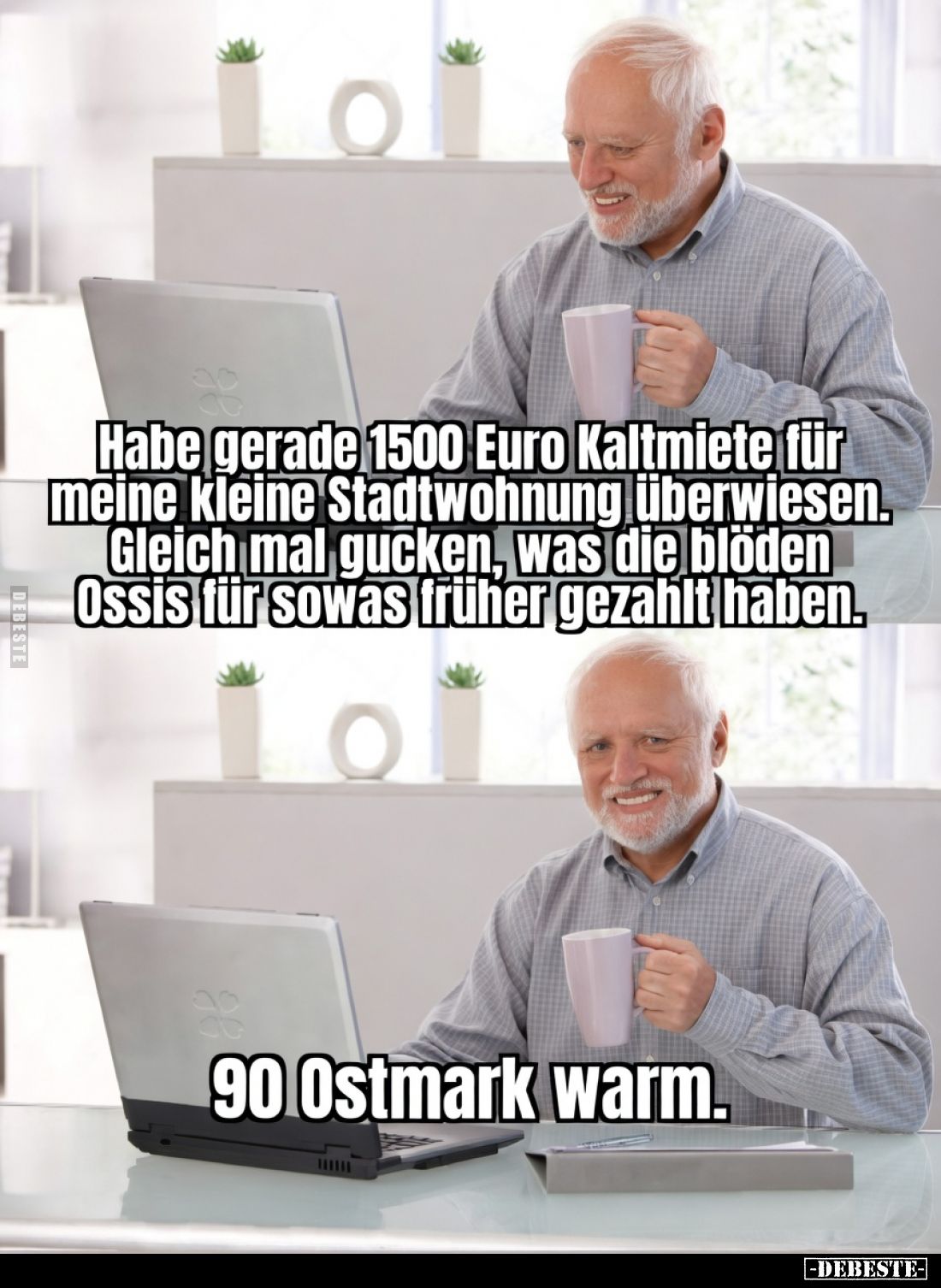 Habe gerade 1500 Euro Kaltmiete für meine kleine Stadtwohnung überwiesen.
Gleich mal gucken, was die blöden Ossis für sowas ...