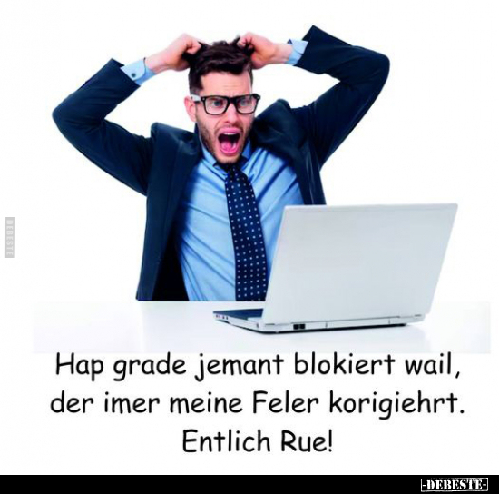Hap grade jemant blokiert wail, der imer meine Feler korigiehrt. Entlich Rue!