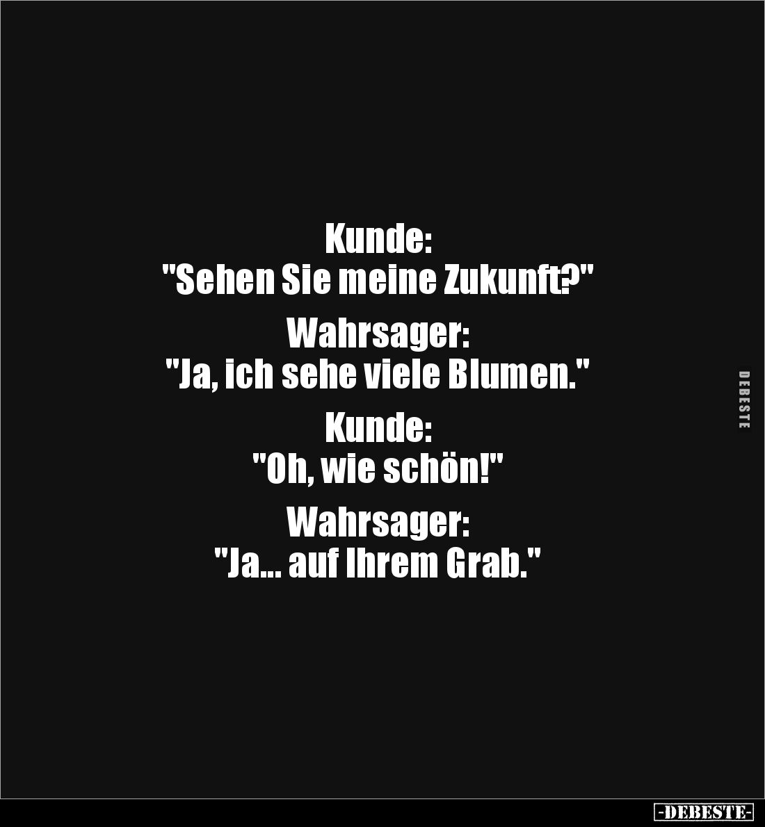 Kunde: 
"Sehen Sie meine Zukunft?" 

Wahrsager: 
"Ja, ich sehe viele Blumen." 

Kunde: 
"Oh, ...