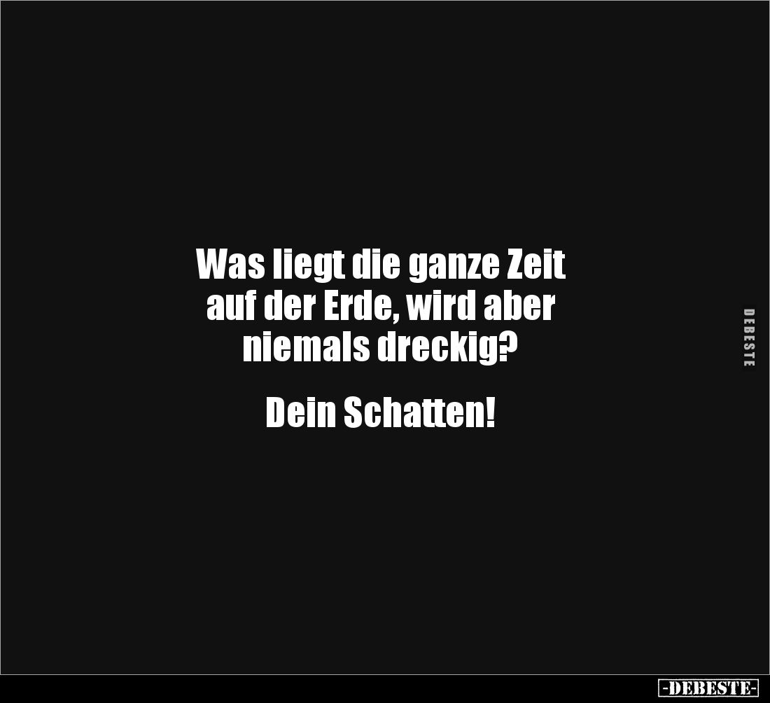 Was liegt die ganze Zeit 
auf der Erde, wird aber 
niemals dreckig?


Dein Schatten!