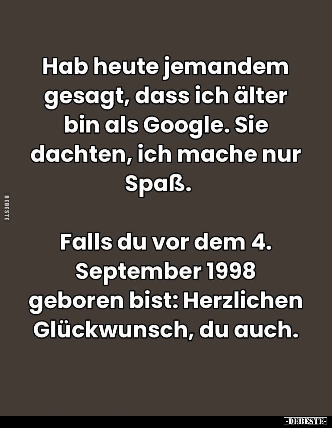Hab heute jemandem gesagt, dass ich älter bin als Google. Sie dachten, ich mache nur Spaß.
