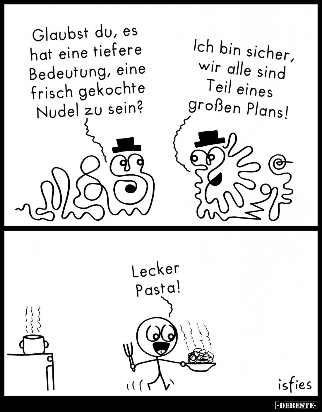 Glaubst du, es hat eine tiefere Bedeutung, eine frisch gekochte Nudel zu sein? -
Ich bin sicher, wir alle sind Teil eines gr...