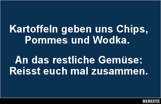 Kartoffeln geben uns Chips, Pommes und Wodka.
An das restliche Gemüse:
Reisst euch mal zusammen....