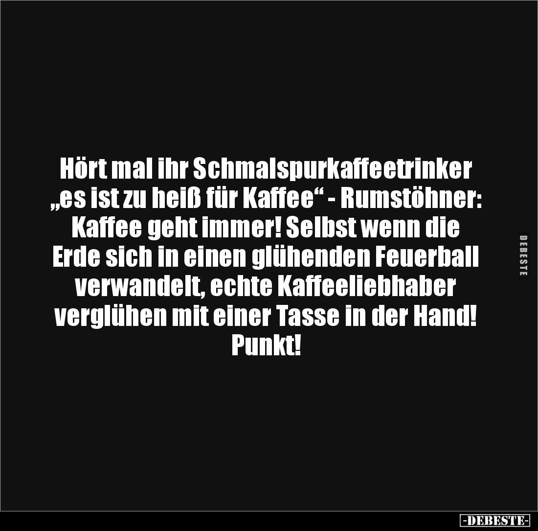 Hört mal ihr Schmalspurkaffeetrinker 
„es ist zu heiß für Kaffee“ - Rumstöhner: 
Kaffee geht immer! Selbst wenn die 
Erde ...