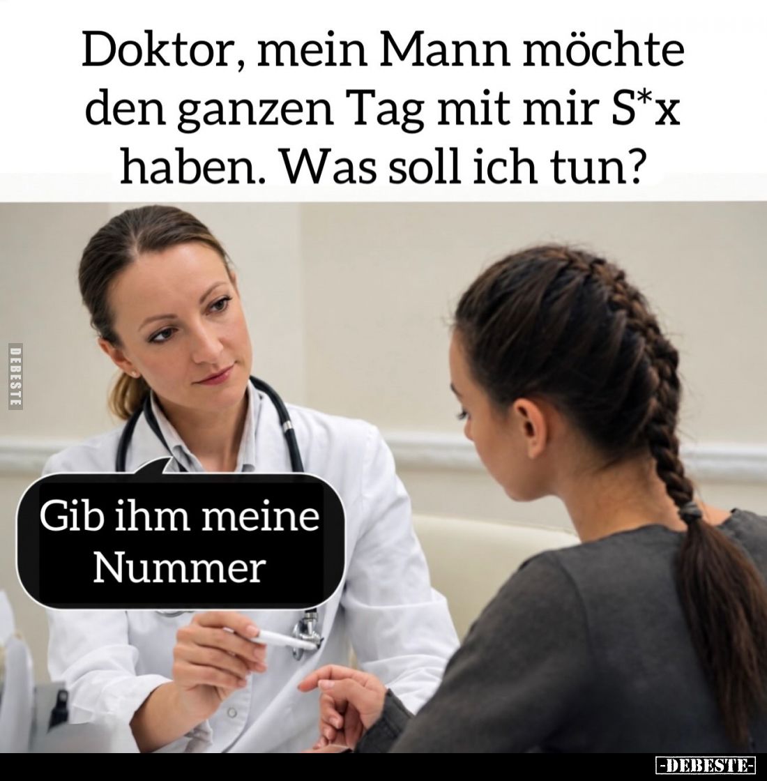 Doktor, mein Mann möchte den ganzen Tag mit mir S*x haben. Was soll ich tun?
- Gib ihm meine Nummer.