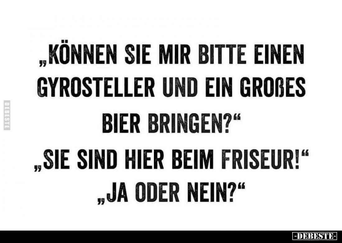 „Können Sie mir bitte einen Gyrosteller und ein großes Bier bringen?“
„Sie sind hier beim Friseur!“
„Ja oder nein?“
