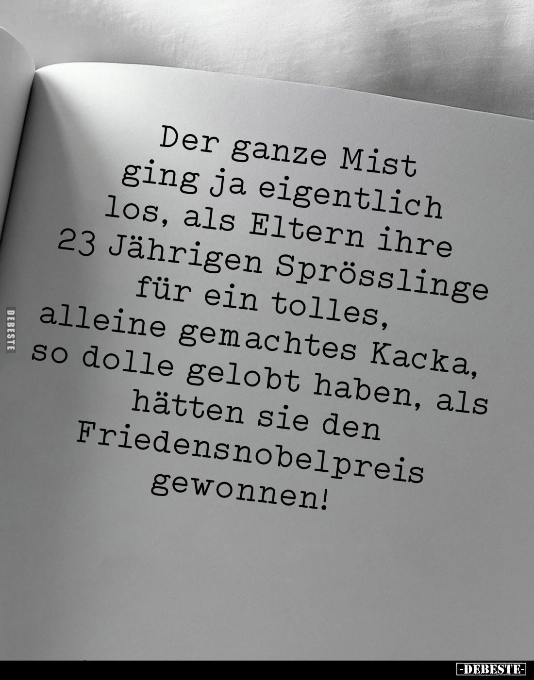 Der ganze Mist ging ja eigentlich los, als Eltern ihre 23 Jährigen Sprösslinge für ein tolles, alleine gemachtes Kacka, so do...