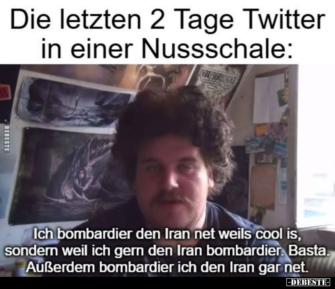 Die letzten 2 Tage Twitter in einer Nussschale: Ich bombardier den Iran net weils cool is, sondern weil ich gern den Iran bom...