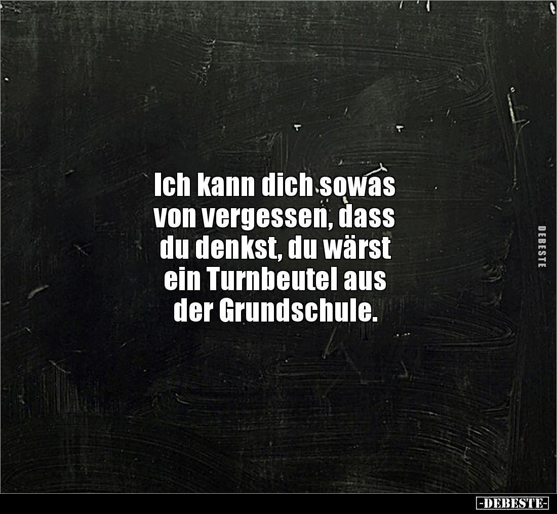 Ich kann dich sowas 
von vergessen, dass 
du denkst, du wärst 
ein Turnbeutel aus 
der Grundschule.