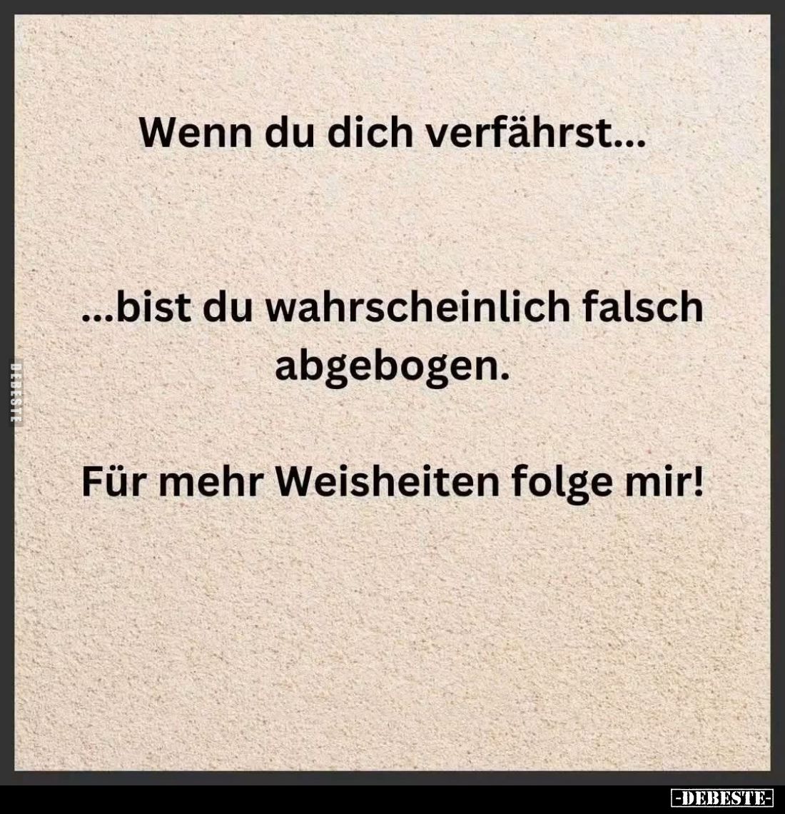 Wenn du dich verfährst...
Bist du wahrscheinlich falsch abgebogen.
Für mehr Weisheiten folge mir!