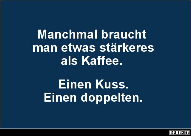 Manchmal braucht
man etwas stärkeres
als Kaffee.
Einen Kuss.
Einen doppelten.