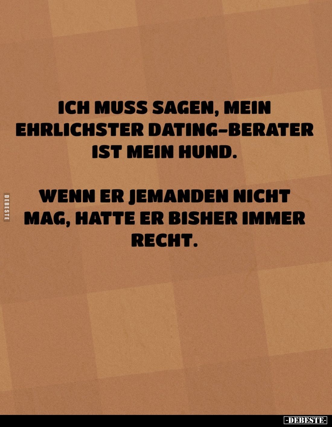Ich muss sagen, mein ehrlichster Dating-Berater ist mein Hund.
Wenn er jemanden nicht mag, hatte er bisher immer Recht.