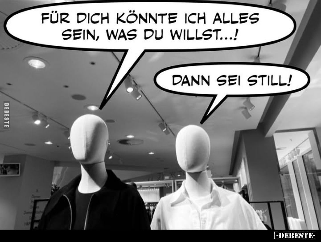 Für dich könnte ich alles sein, was du willst...!
Dann sei still!