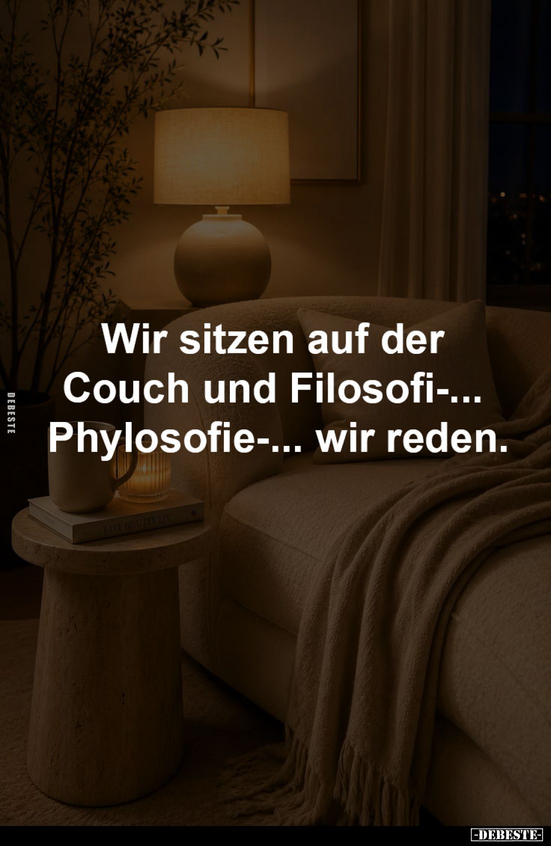 Wir sitzen auf der
Couch und Filosofi-...
Phylosofie-... wir reden.