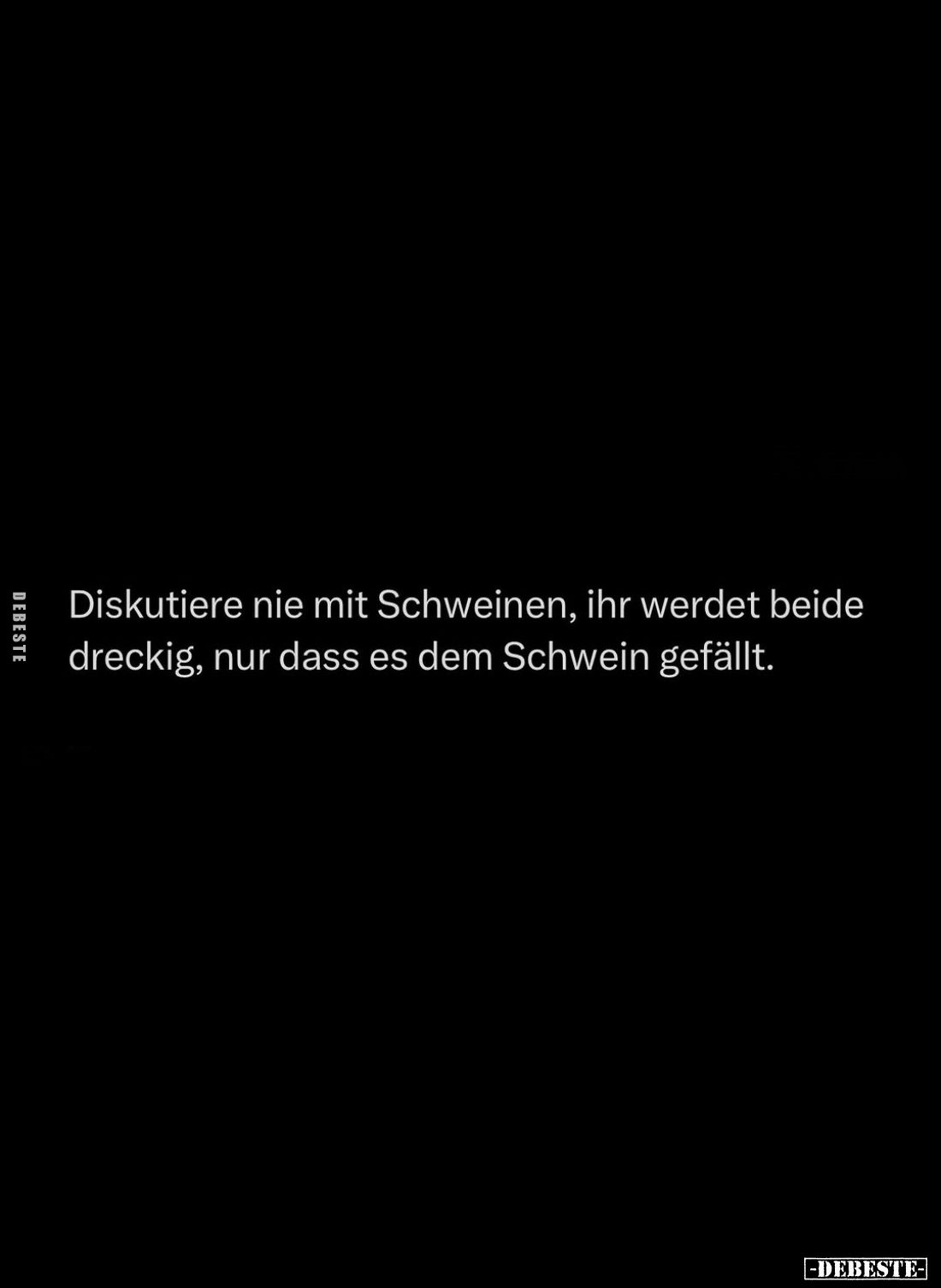Diskutiere nie mit Schweinen, ihr werdet beide dreckig, nur dass es dem Schwein gefällt.