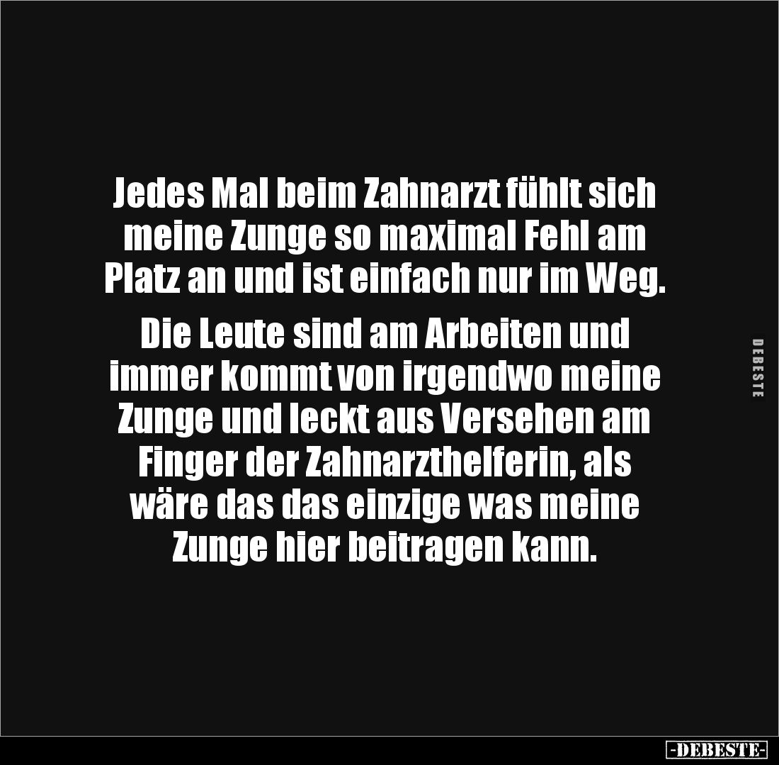 Jedes Mal beim Zahnarzt fühlt sich meine Zunge so maximal Fehl am 
Platz an und ist einfach nur im Weg. 

Die Leute sind a...