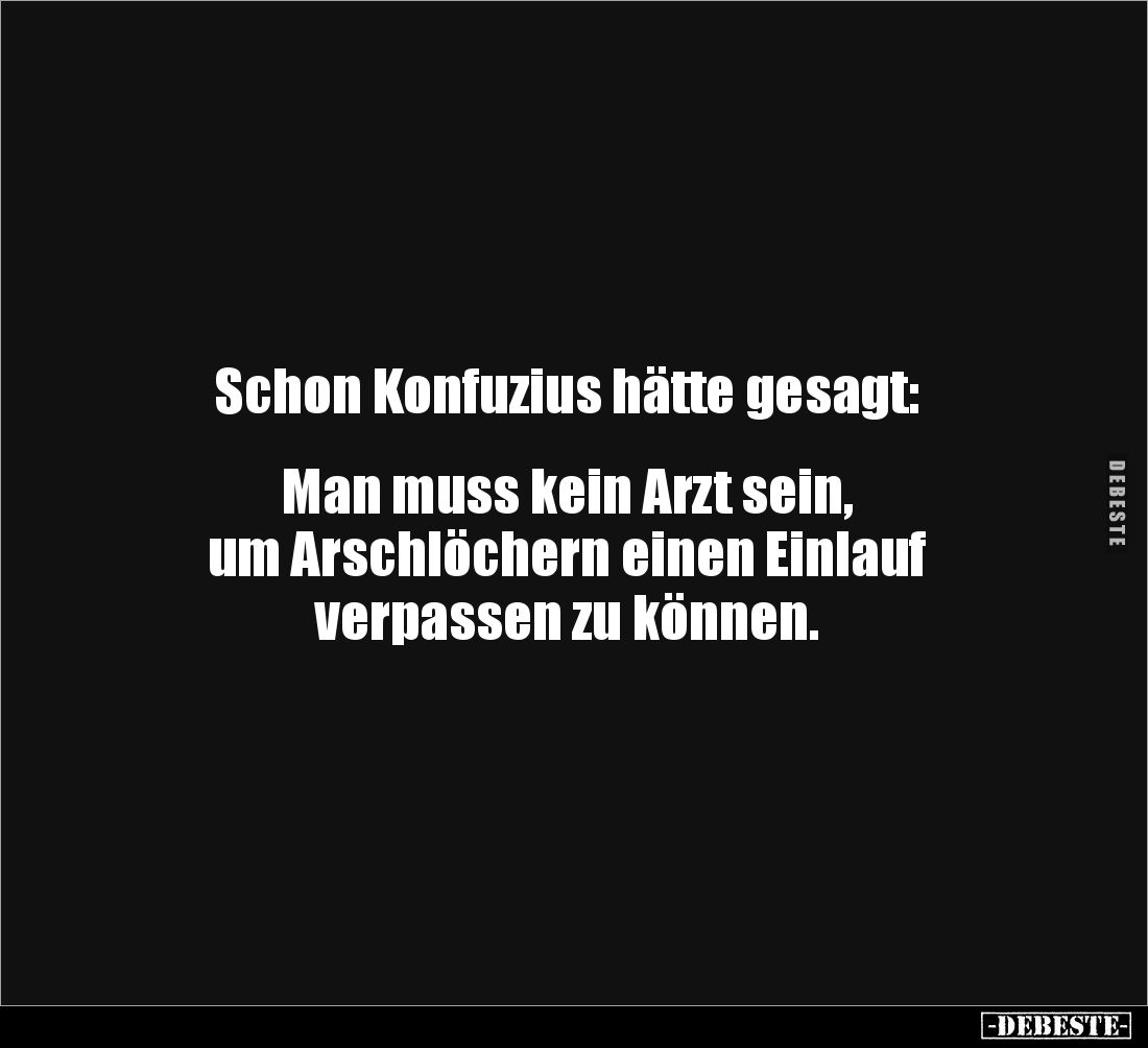 Schon Konfuzius hätte gesagt:


Man muss kein Arzt sein, 
um Arschlöchern einen Einlauf 
verpassen zu können.