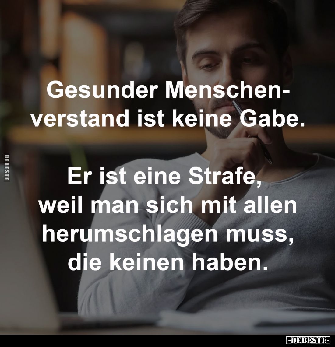 Gesunder Menschenverstand
ist keine Gabe.
Er ist eine Strafe,
weil man sich mit allen
herumschlagen muss,
die keinen...