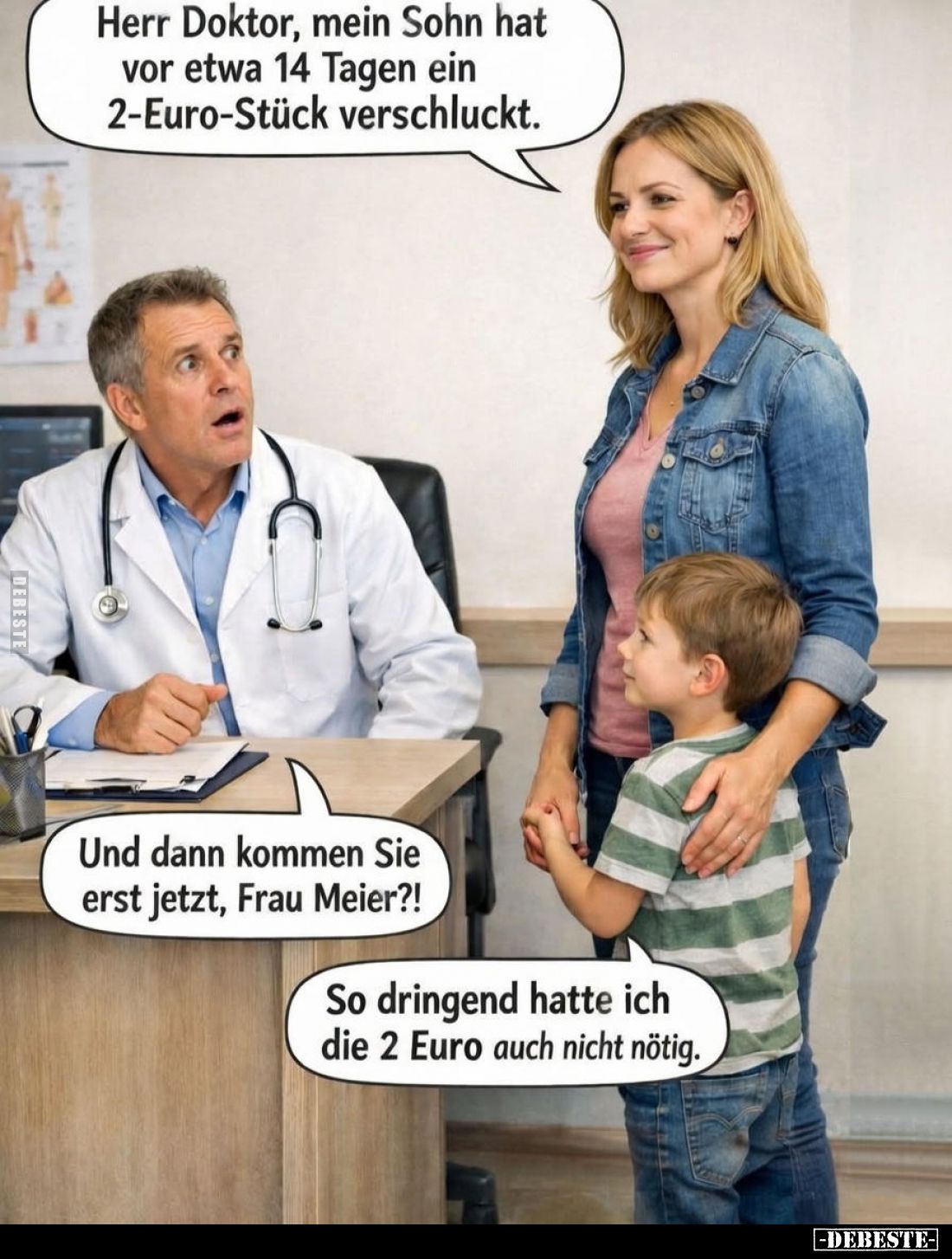 Herr Doktor, mein Sohn hat vor etwa 14 Tagen ein 2-Euro-Stück verschluckt.
Und dann kommen Sie erst jetzt, Frau Meier?!
So ...
