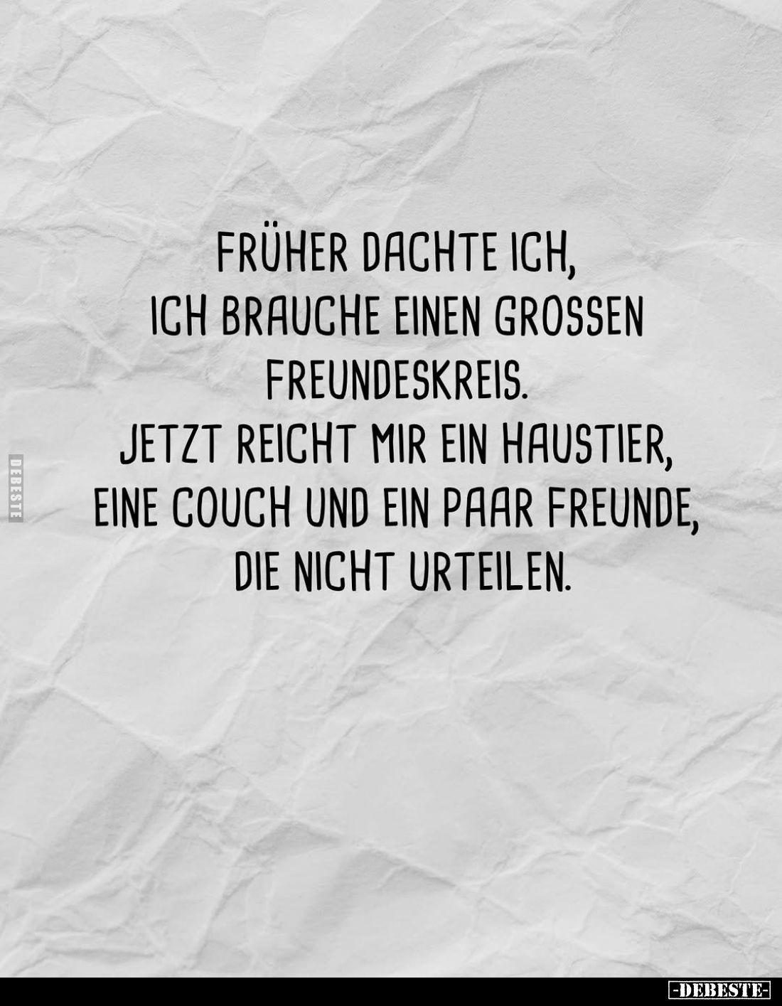 Früher dachte ich, ich brauche einen großen Freundeskreis.
Jetzt reicht mir ein Haustier, eine Couch und ein Paar Freunde, d...