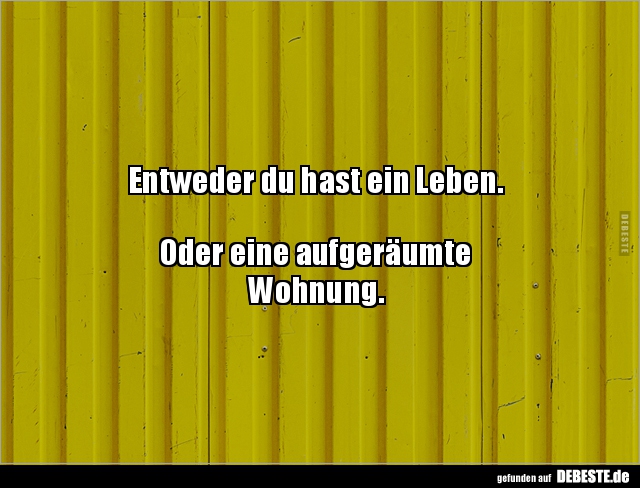 Entweder du hast ein Leben.



Oder eine aufgeräumte 
Wohnung.