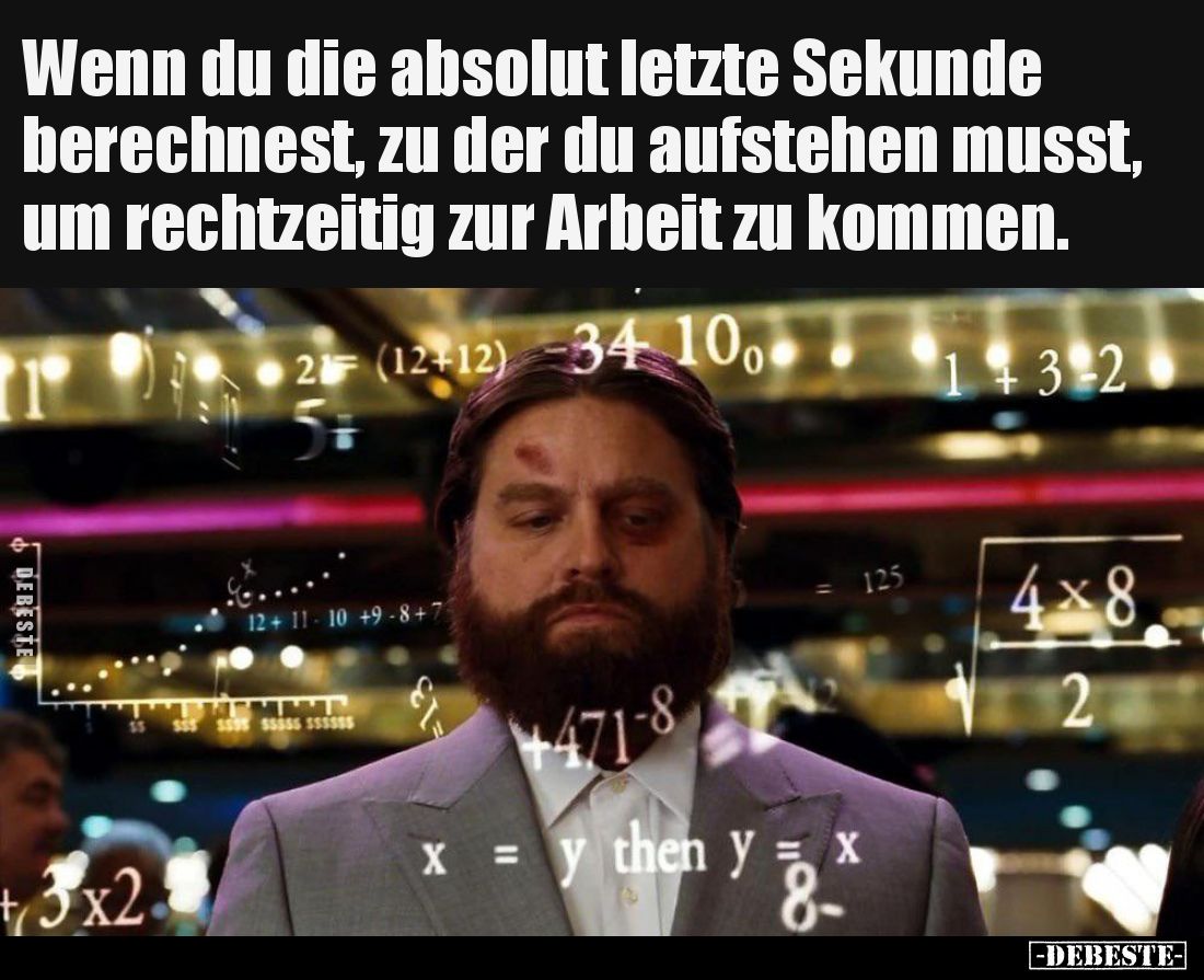 Wenn du die absolut letzte Sekunde berechnest, zu der du aufstehen musst, um rechtzeitig zur Arbeit zu kommen.