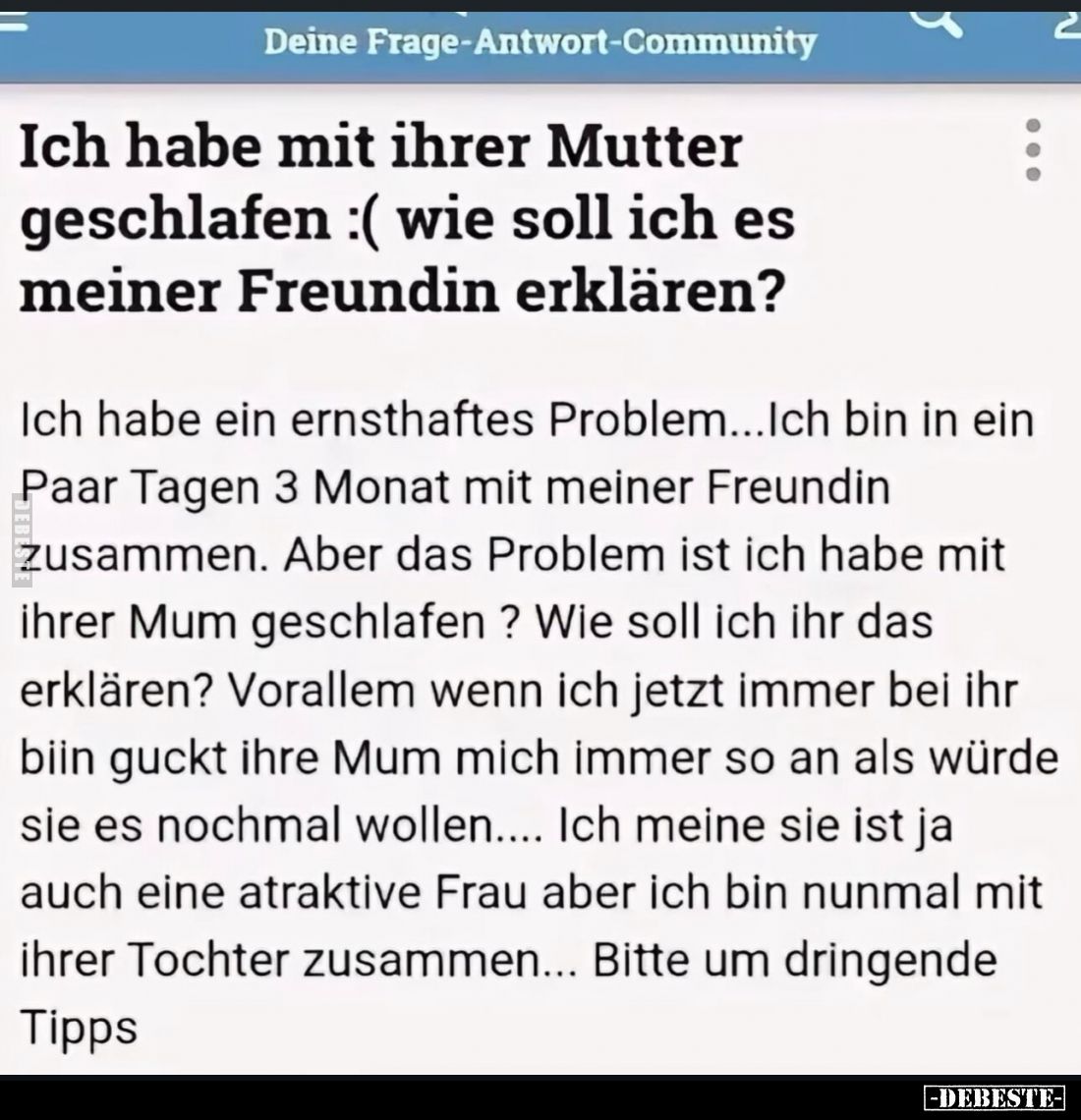 Ich habe mit ihrer Mutter geschlafen :( wie soll ich es meiner Freundin erklären?
Ich habe ein ernsthaftes Problem...Ich bin...