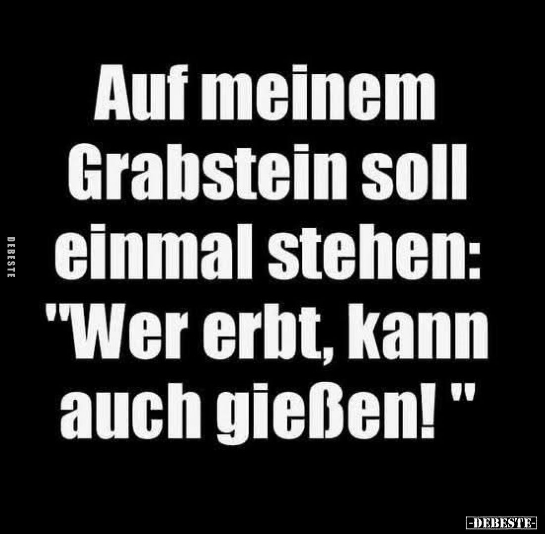 Auf meinem Grabstein soll einmal stehen: "Wer erbt, kann auch gießen!"