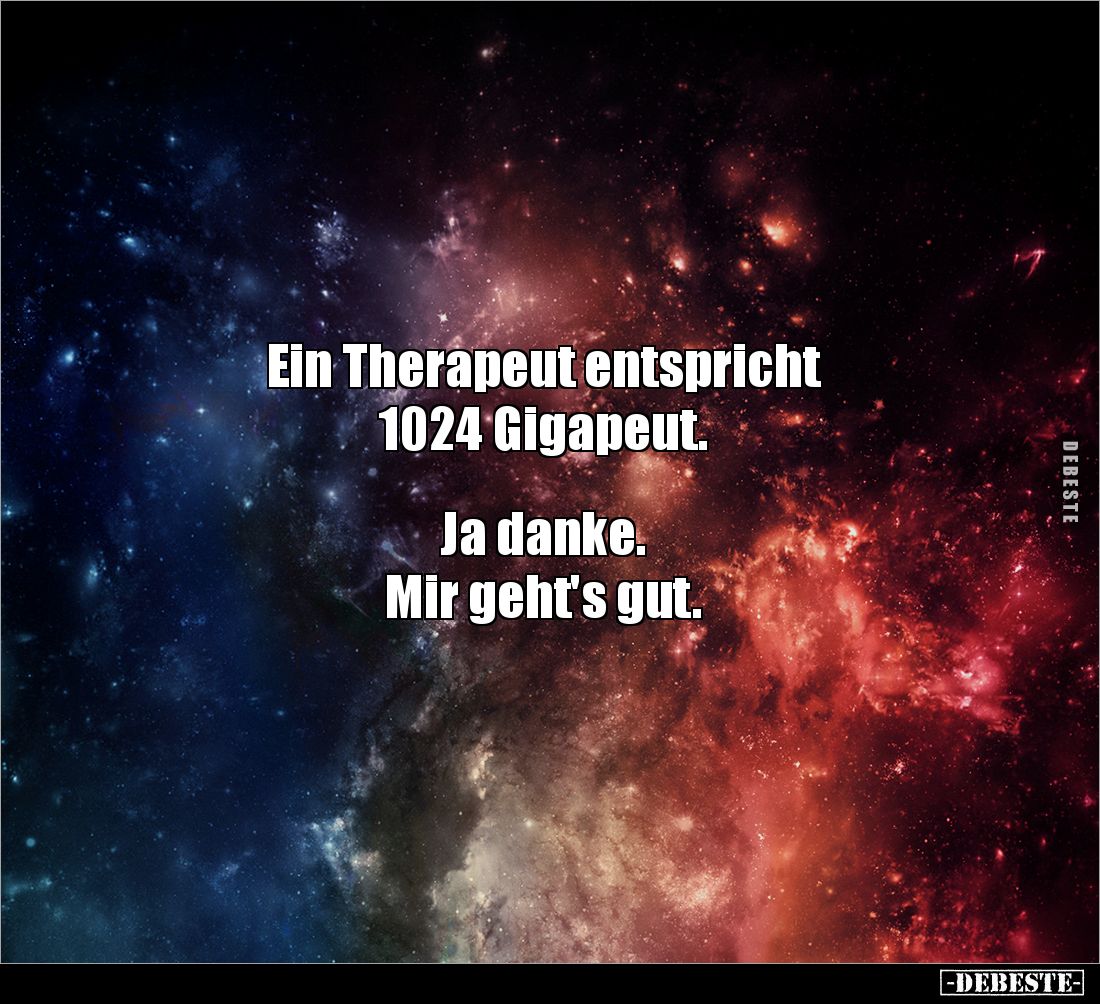 Ein Therapeut entspricht 
1024 Gigapeut.


Ja danke. 
Mir geht's gut.
