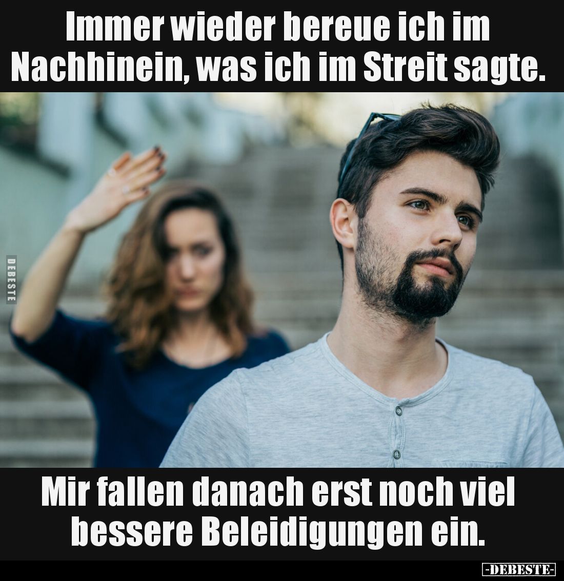 Immer wieder bereue ich im Nachhinein, was ich im Streit sagte. 
-
Mir fallen danach erst noch viel bessere Beleidigungen e...