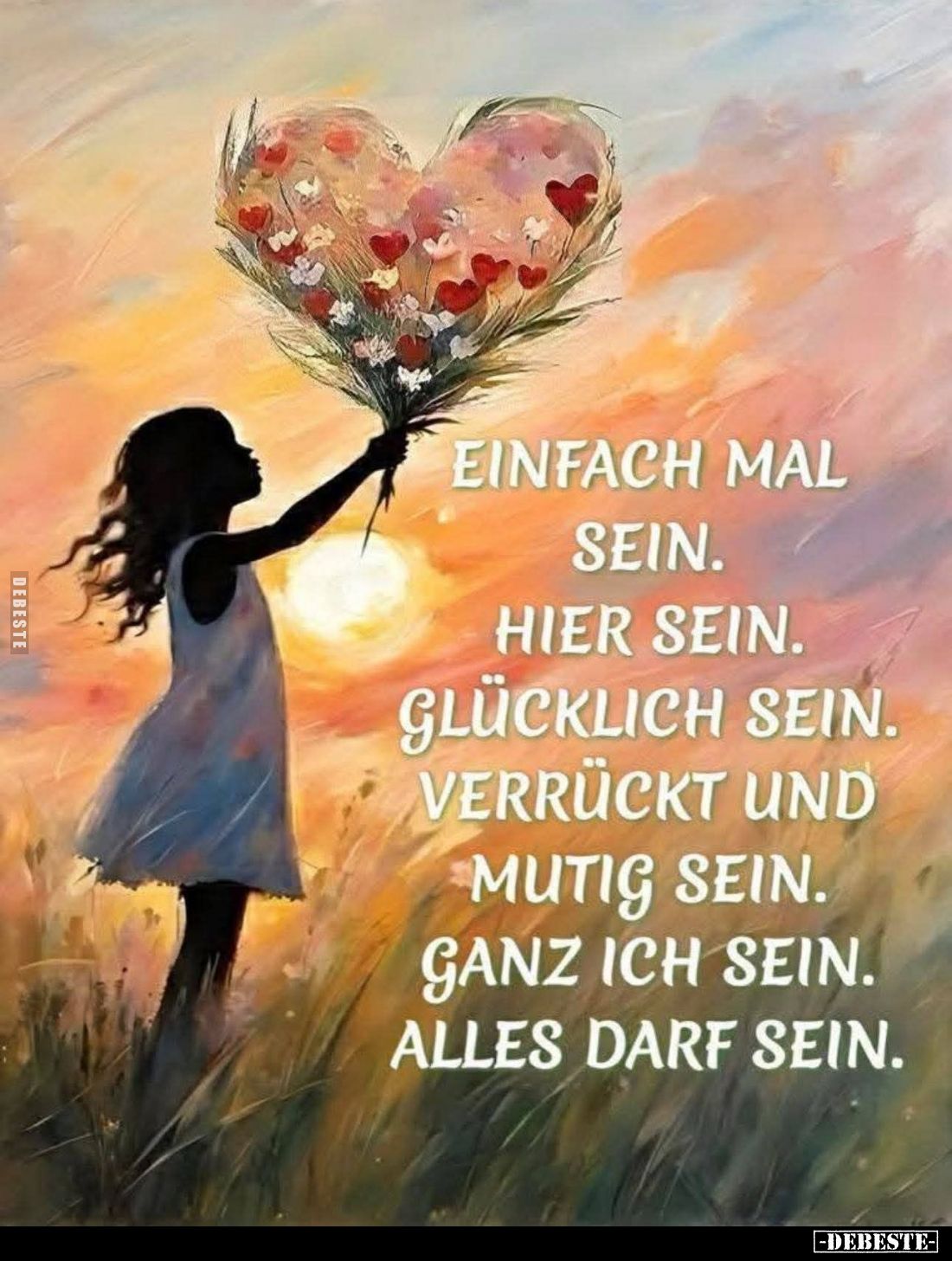 Einfach mal
sein.
Hier sein.
Glücklich sein.
Verrückt und mutig sein.
Ganz ich sein.
Alles darf sein.