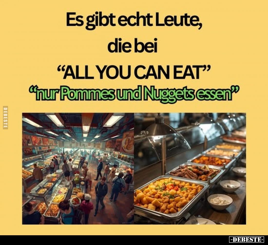 Es gibt echt Leute, die bei
"All you can eat" -
"Nur Pommes und Nuggets essen."