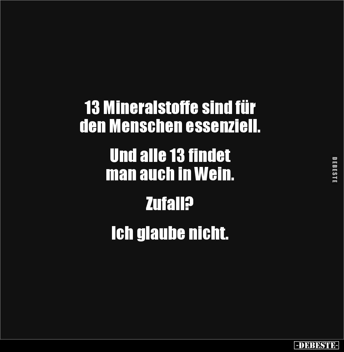 13 Mineralstoffe sind für
den Menschen essenziell.
Und alle 13 findet
man auch in Wein.
Zufall?
Ich glaube...