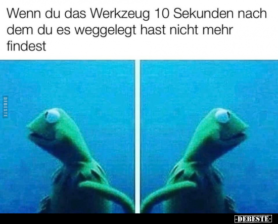 Wenn du das Werkzeug 10 Sekunden nach dem du es weggelegt..