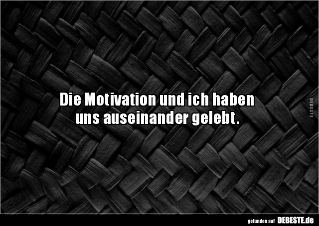 Die Motivation und ich haben 
uns auseinander gelebt.