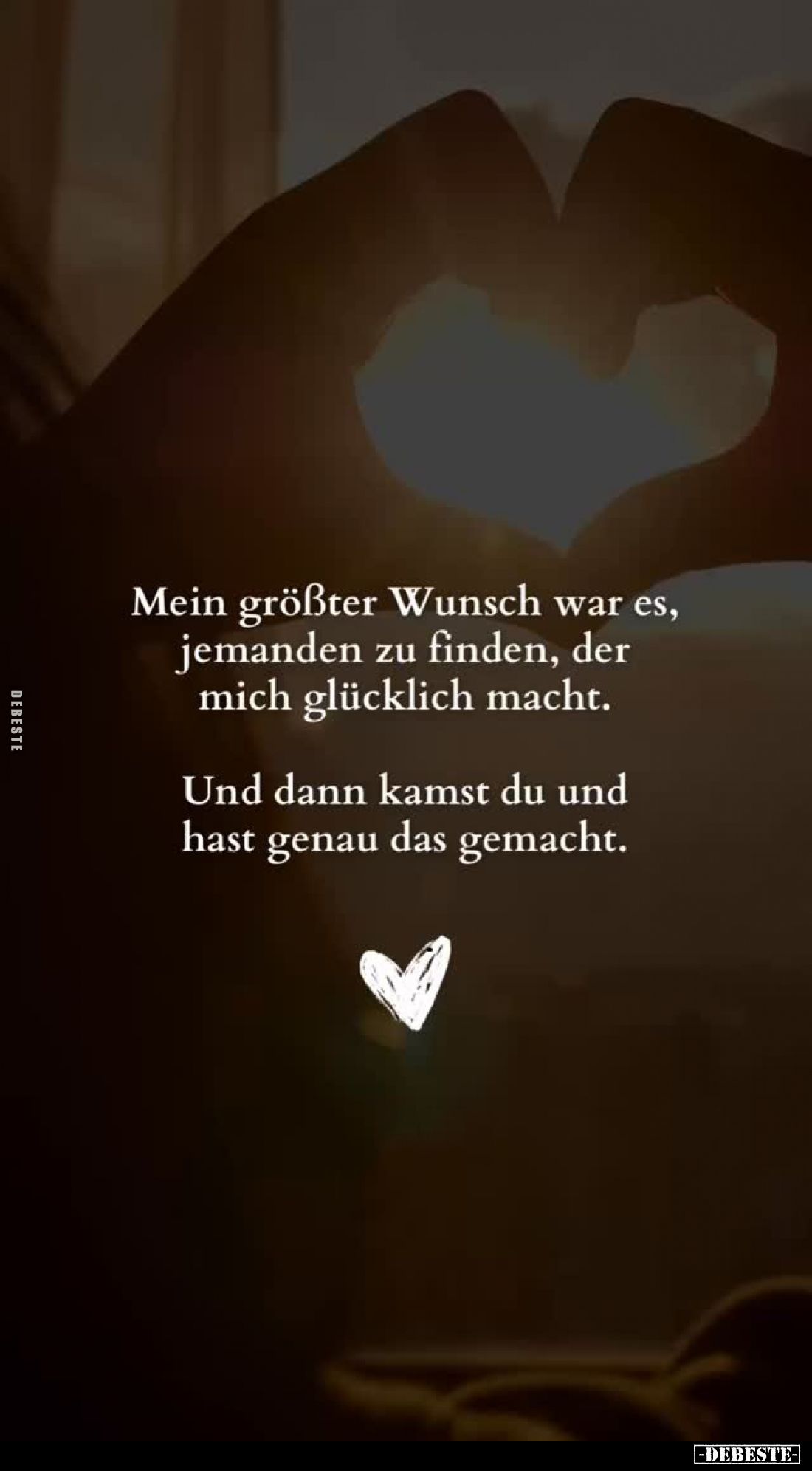 Mein größter Wunsch war es, jemanden zu finden, der mich glücklich macht.
Und dann kamst du und hast genau das gemacht.