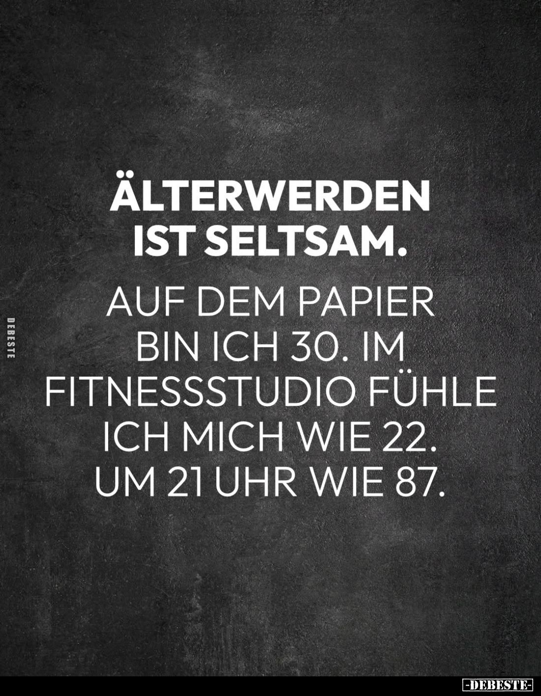 Älterwerden ist seltsam.

Auf dem Papier bin ich 30. Im Fitnessstudio fühle ich mich wie 22. Um 21 Uhr wie 87.