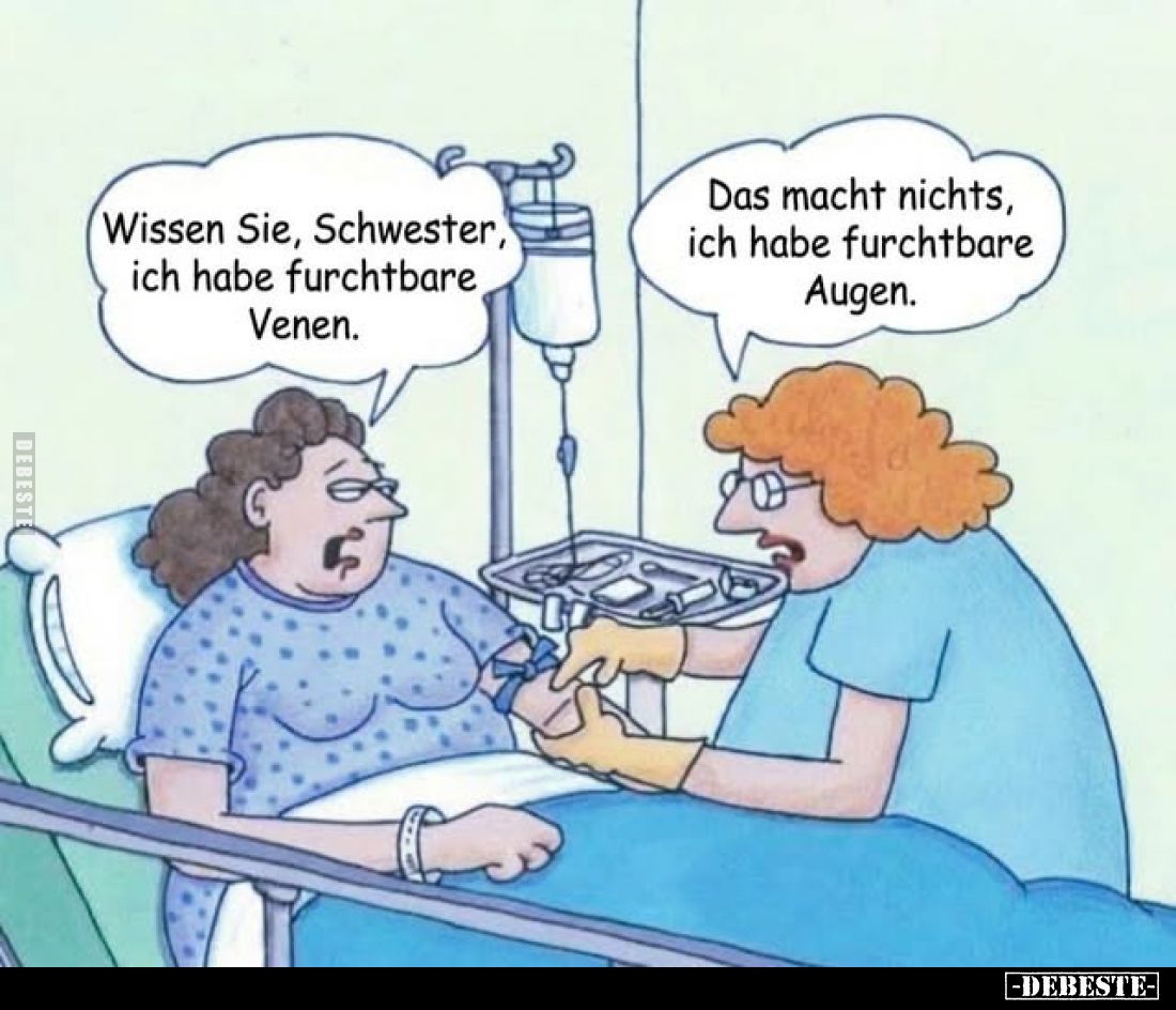 Wissen Sie, Schwester, ich habe furchtbare Venen.
Das macht nichts, ich habe furchtbare Augen.