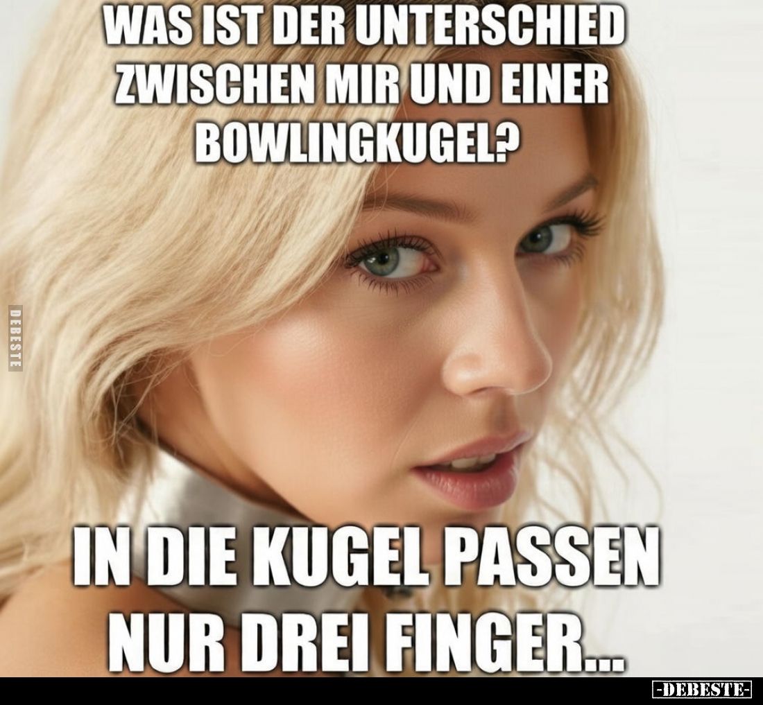 Was ist der Unterschied zwischen mir und einer Bowlingkugel?
In die Kugel passen nur drei Finger....