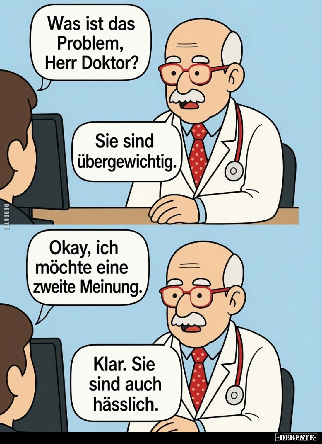 Was ist das Problem, Herr Doktor?
Sie sind übergewichtig.
Okay, ich möchte eine zweite Meinung.
Klar. Sie sind auch hässli...