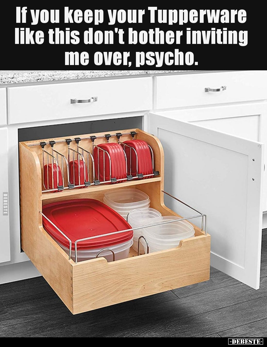 If you keep your Tupperware like this don't bother inviting me over, psycho.