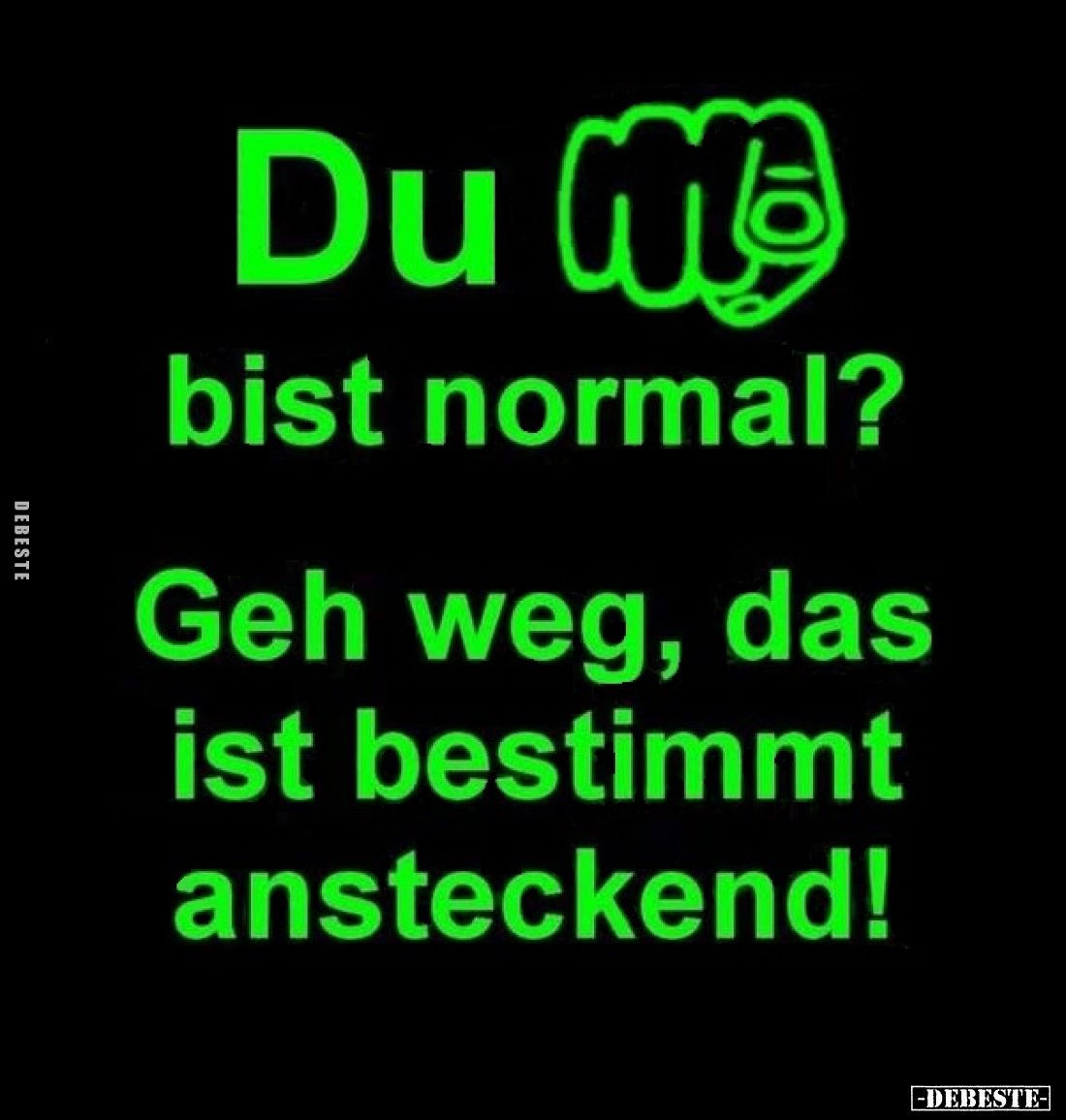 Du bist normal?
Geh weg, das ist bestimmt ansteckend!